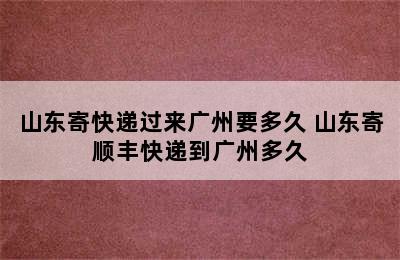 山东寄快递过来广州要多久 山东寄顺丰快递到广州多久